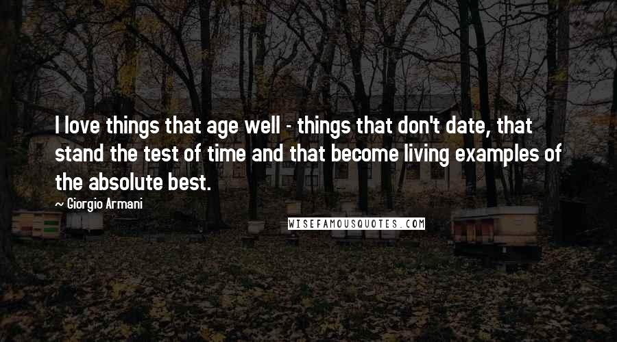 Giorgio Armani Quotes: I love things that age well - things that don't date, that stand the test of time and that become living examples of the absolute best.