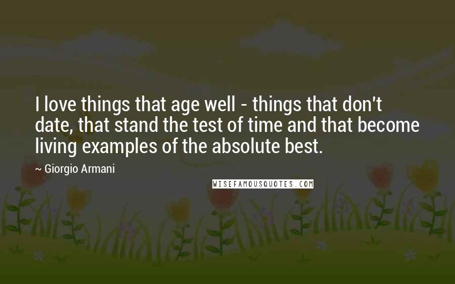 Giorgio Armani Quotes: I love things that age well - things that don't date, that stand the test of time and that become living examples of the absolute best.