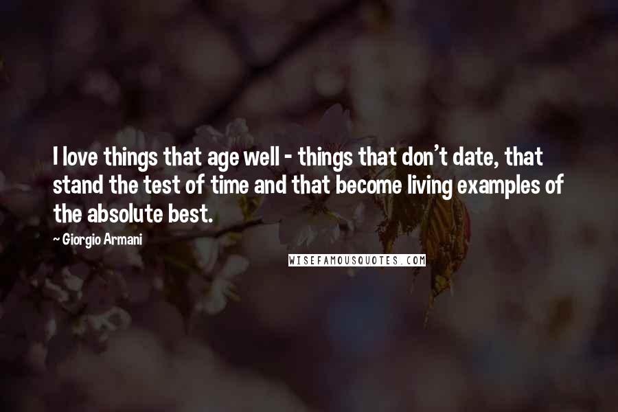 Giorgio Armani Quotes: I love things that age well - things that don't date, that stand the test of time and that become living examples of the absolute best.