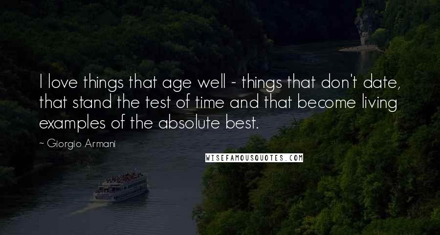 Giorgio Armani Quotes: I love things that age well - things that don't date, that stand the test of time and that become living examples of the absolute best.