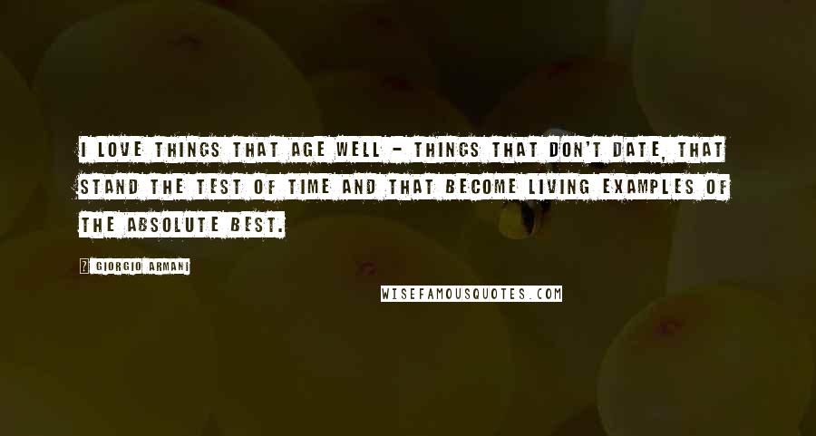 Giorgio Armani Quotes: I love things that age well - things that don't date, that stand the test of time and that become living examples of the absolute best.