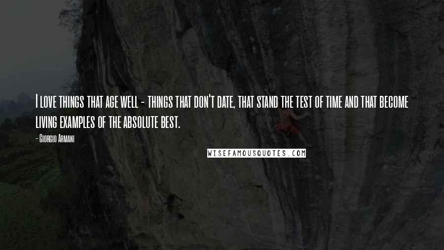 Giorgio Armani Quotes: I love things that age well - things that don't date, that stand the test of time and that become living examples of the absolute best.