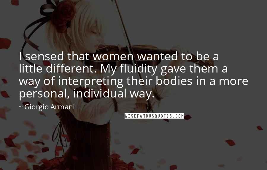 Giorgio Armani Quotes: I sensed that women wanted to be a little different. My fluidity gave them a way of interpreting their bodies in a more personal, individual way.