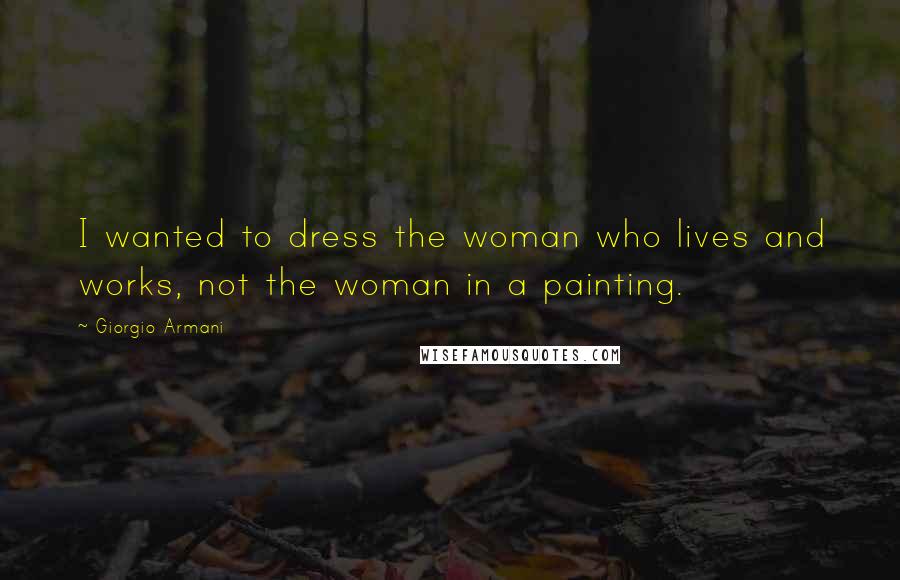 Giorgio Armani Quotes: I wanted to dress the woman who lives and works, not the woman in a painting.