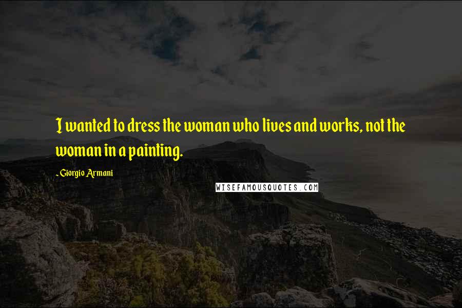 Giorgio Armani Quotes: I wanted to dress the woman who lives and works, not the woman in a painting.