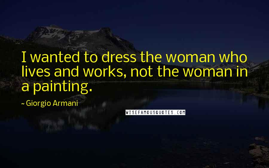 Giorgio Armani Quotes: I wanted to dress the woman who lives and works, not the woman in a painting.