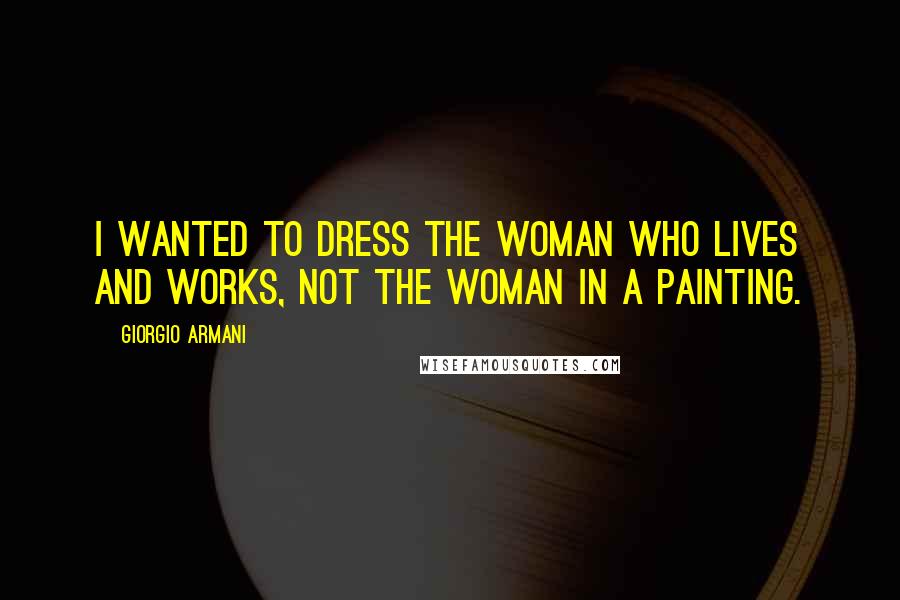 Giorgio Armani Quotes: I wanted to dress the woman who lives and works, not the woman in a painting.