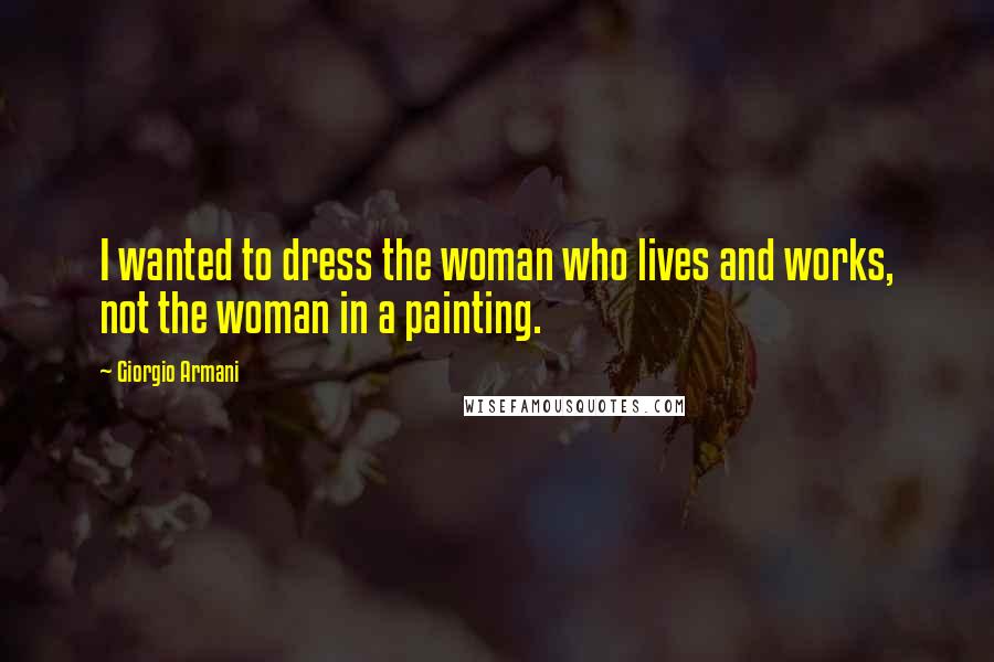 Giorgio Armani Quotes: I wanted to dress the woman who lives and works, not the woman in a painting.