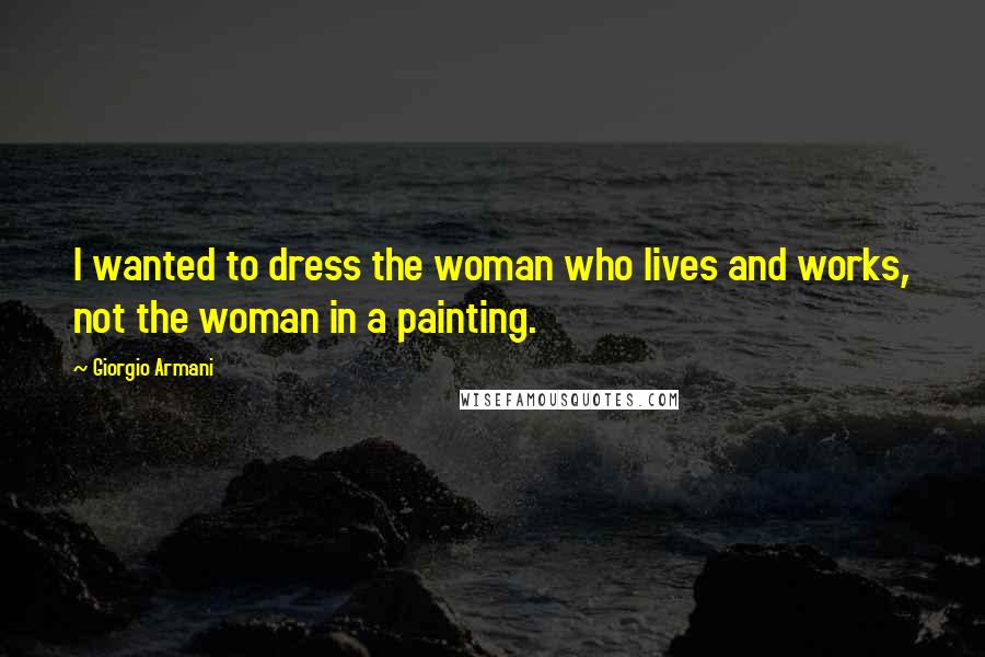 Giorgio Armani Quotes: I wanted to dress the woman who lives and works, not the woman in a painting.