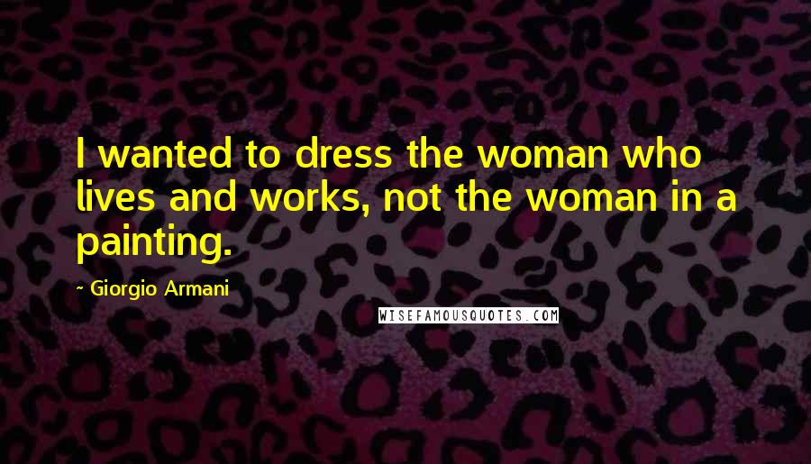 Giorgio Armani Quotes: I wanted to dress the woman who lives and works, not the woman in a painting.