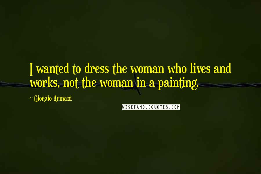 Giorgio Armani Quotes: I wanted to dress the woman who lives and works, not the woman in a painting.