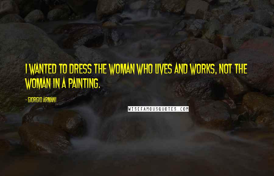 Giorgio Armani Quotes: I wanted to dress the woman who lives and works, not the woman in a painting.