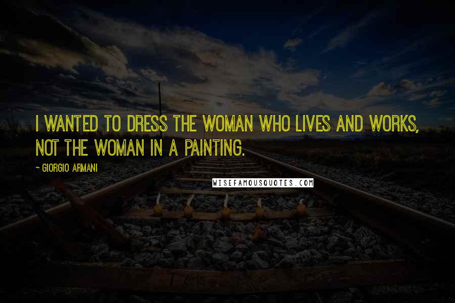 Giorgio Armani Quotes: I wanted to dress the woman who lives and works, not the woman in a painting.