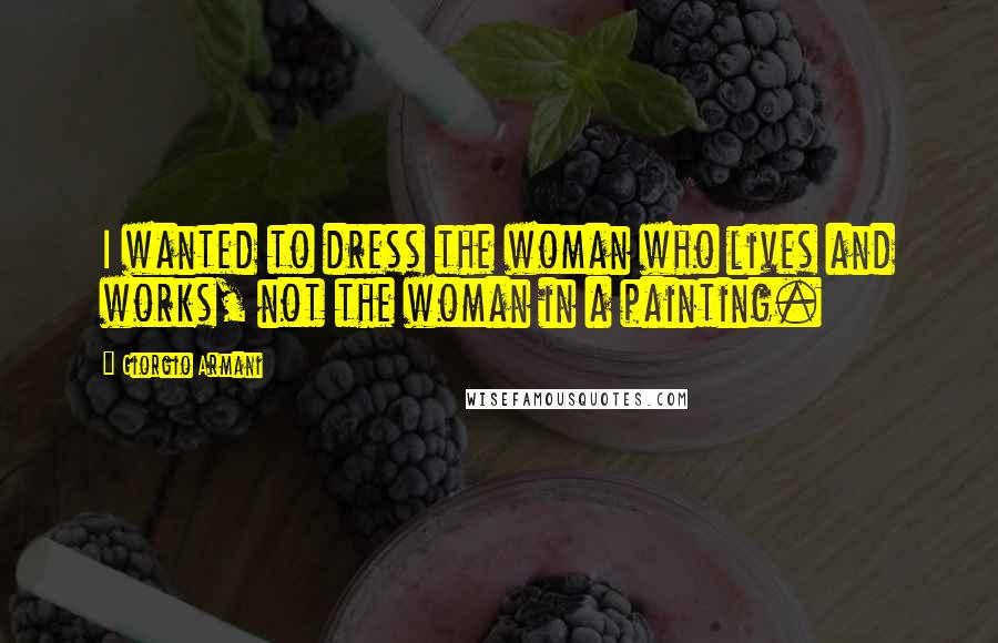 Giorgio Armani Quotes: I wanted to dress the woman who lives and works, not the woman in a painting.