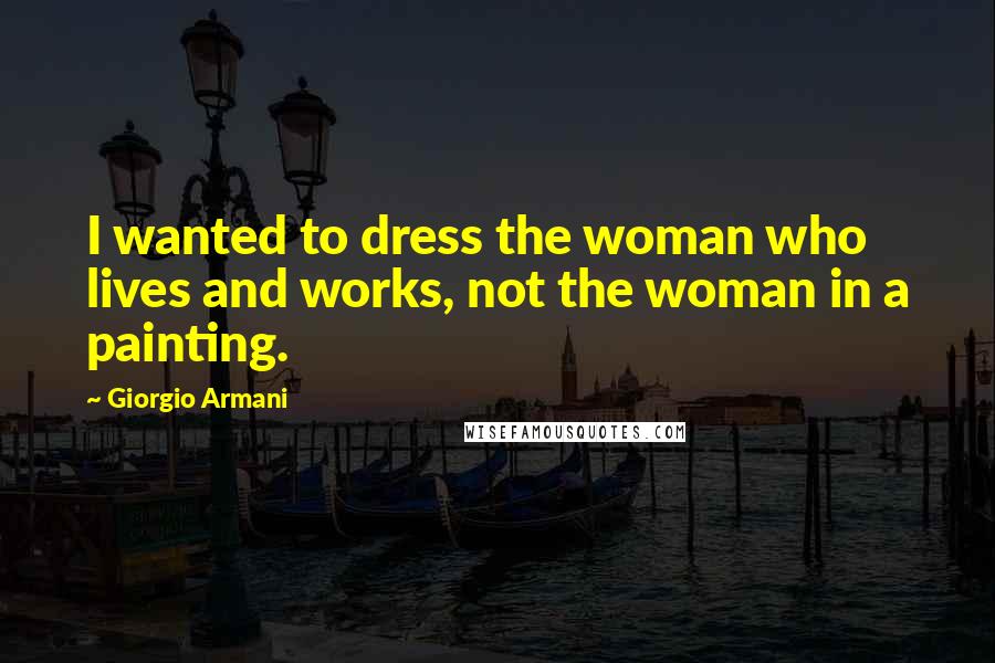 Giorgio Armani Quotes: I wanted to dress the woman who lives and works, not the woman in a painting.