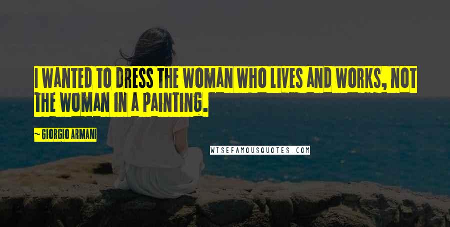 Giorgio Armani Quotes: I wanted to dress the woman who lives and works, not the woman in a painting.