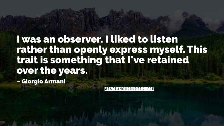 Giorgio Armani Quotes: I was an observer. I liked to listen rather than openly express myself. This trait is something that I've retained over the years.
