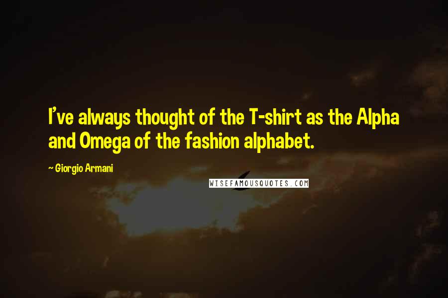 Giorgio Armani Quotes: I've always thought of the T-shirt as the Alpha and Omega of the fashion alphabet.