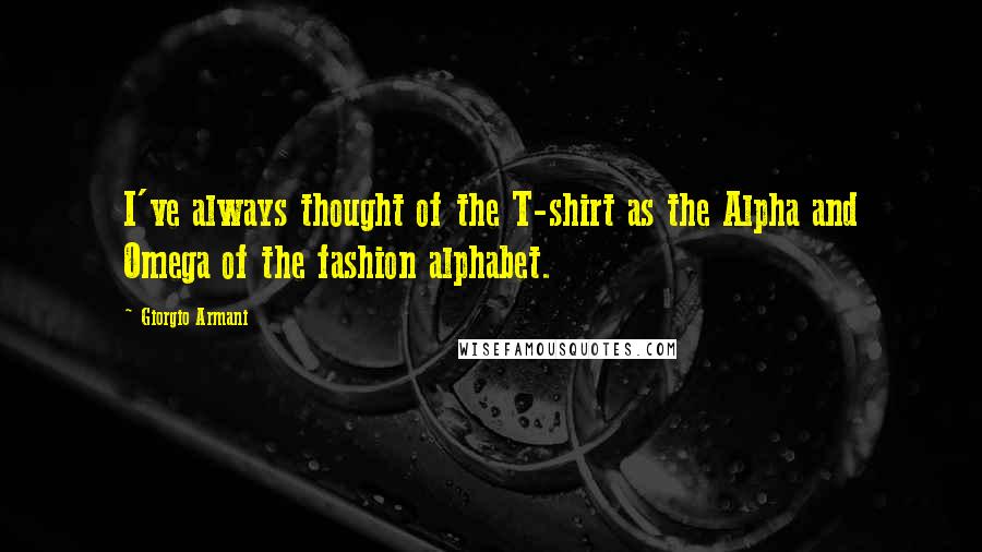 Giorgio Armani Quotes: I've always thought of the T-shirt as the Alpha and Omega of the fashion alphabet.