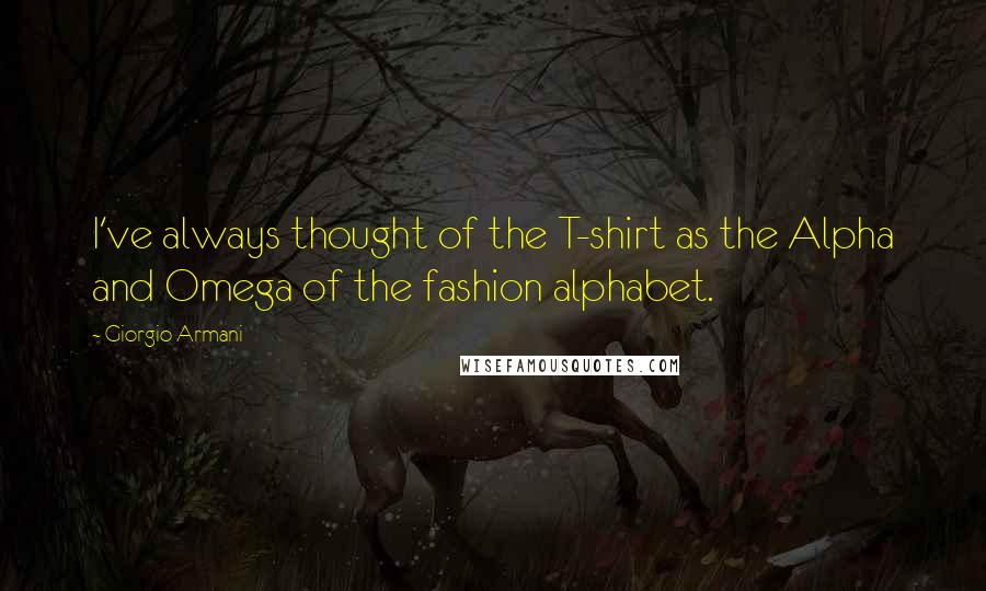 Giorgio Armani Quotes: I've always thought of the T-shirt as the Alpha and Omega of the fashion alphabet.