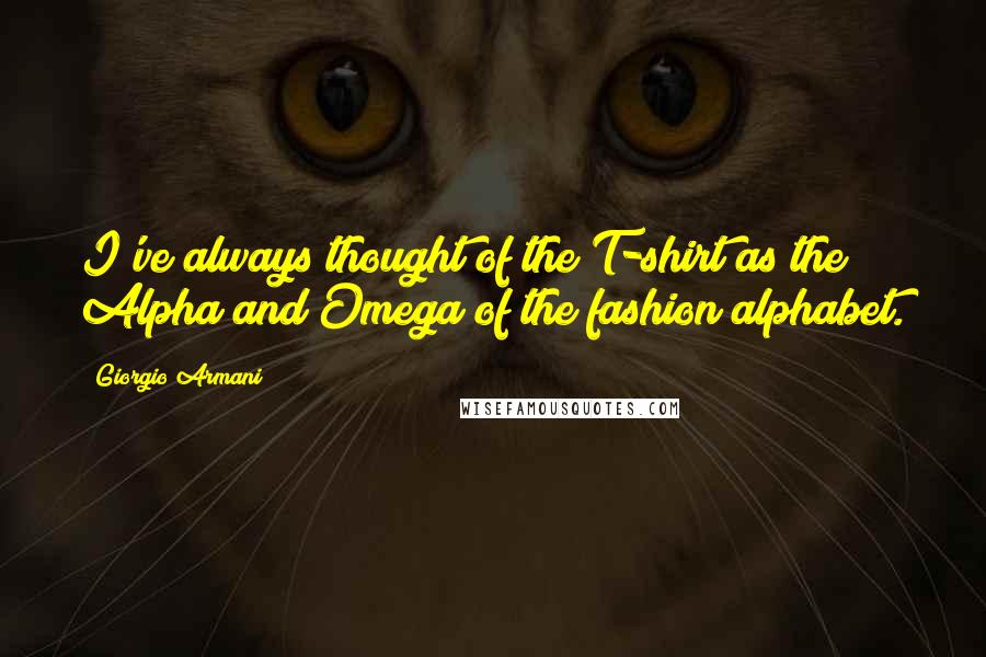 Giorgio Armani Quotes: I've always thought of the T-shirt as the Alpha and Omega of the fashion alphabet.