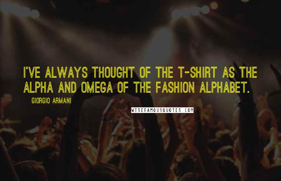 Giorgio Armani Quotes: I've always thought of the T-shirt as the Alpha and Omega of the fashion alphabet.