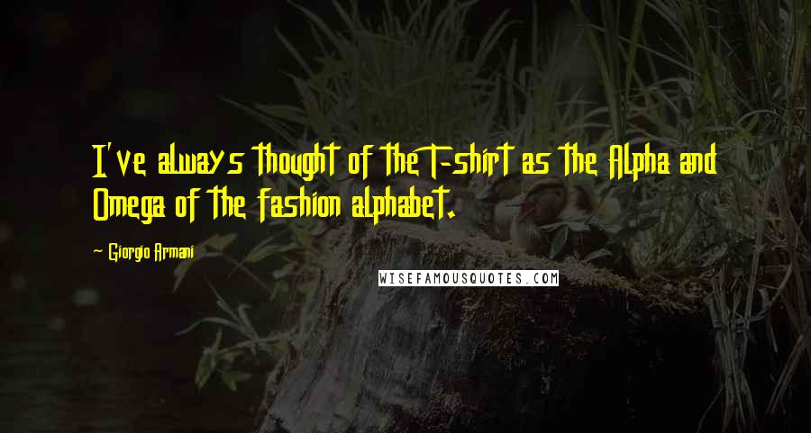 Giorgio Armani Quotes: I've always thought of the T-shirt as the Alpha and Omega of the fashion alphabet.