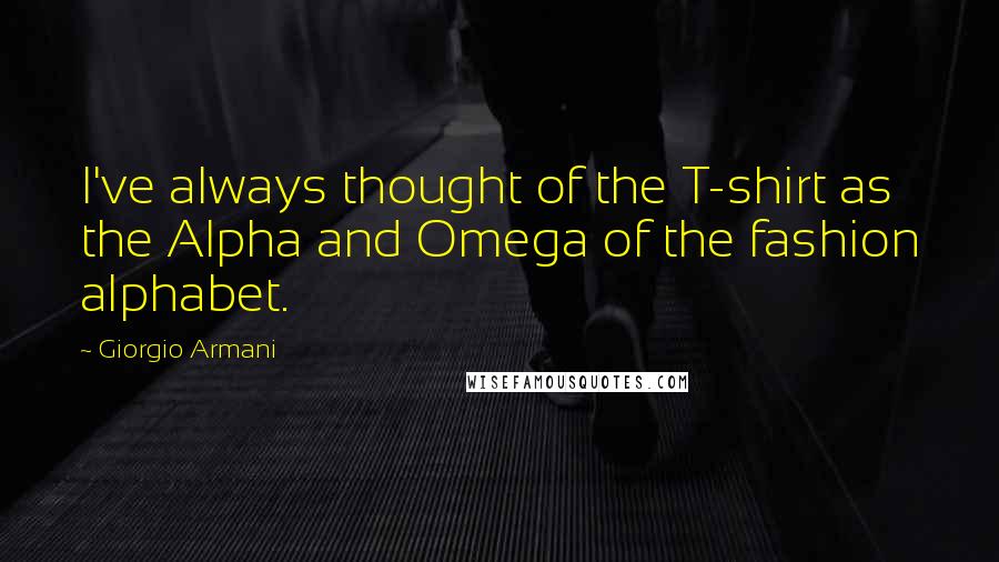 Giorgio Armani Quotes: I've always thought of the T-shirt as the Alpha and Omega of the fashion alphabet.