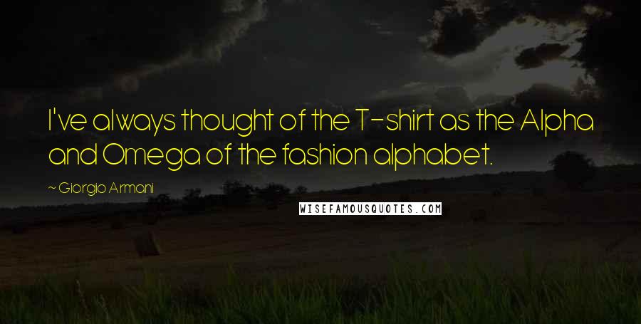 Giorgio Armani Quotes: I've always thought of the T-shirt as the Alpha and Omega of the fashion alphabet.