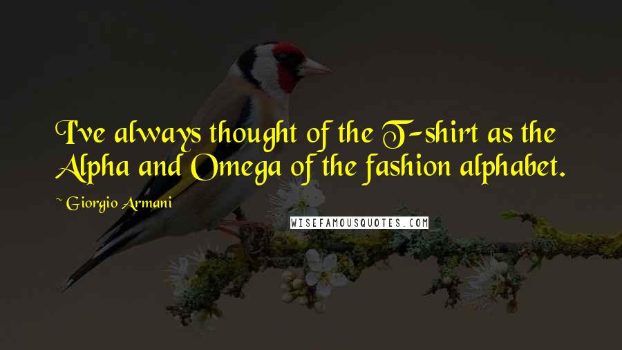 Giorgio Armani Quotes: I've always thought of the T-shirt as the Alpha and Omega of the fashion alphabet.