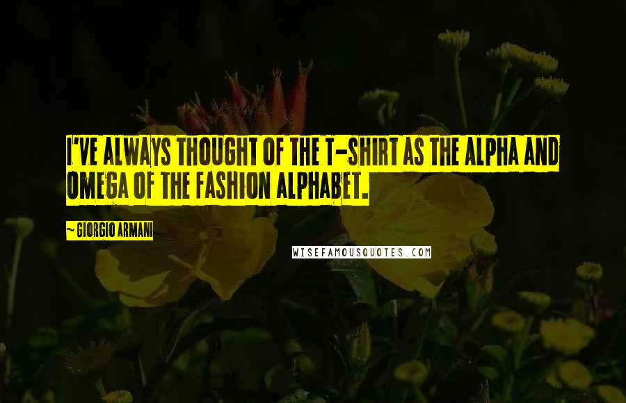 Giorgio Armani Quotes: I've always thought of the T-shirt as the Alpha and Omega of the fashion alphabet.