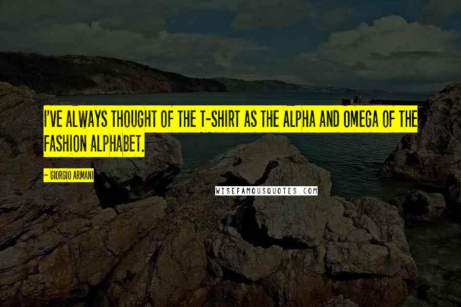 Giorgio Armani Quotes: I've always thought of the T-shirt as the Alpha and Omega of the fashion alphabet.