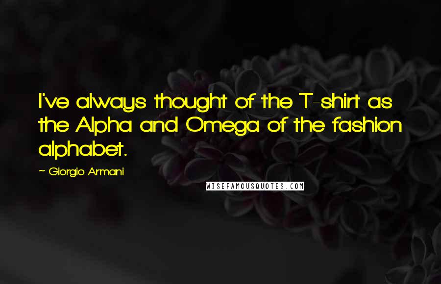 Giorgio Armani Quotes: I've always thought of the T-shirt as the Alpha and Omega of the fashion alphabet.