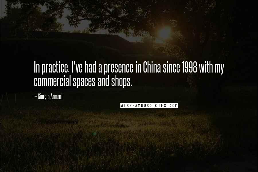 Giorgio Armani Quotes: In practice, I've had a presence in China since 1998 with my commercial spaces and shops.