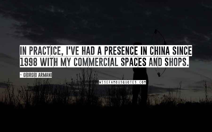 Giorgio Armani Quotes: In practice, I've had a presence in China since 1998 with my commercial spaces and shops.