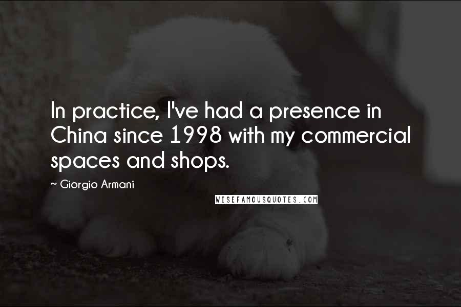 Giorgio Armani Quotes: In practice, I've had a presence in China since 1998 with my commercial spaces and shops.