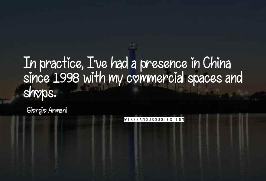 Giorgio Armani Quotes: In practice, I've had a presence in China since 1998 with my commercial spaces and shops.