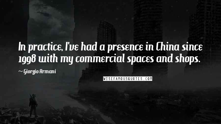 Giorgio Armani Quotes: In practice, I've had a presence in China since 1998 with my commercial spaces and shops.