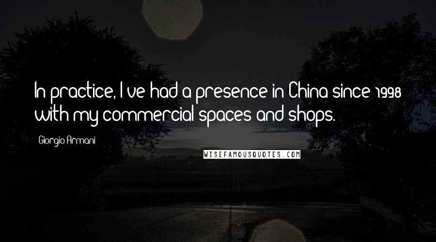 Giorgio Armani Quotes: In practice, I've had a presence in China since 1998 with my commercial spaces and shops.