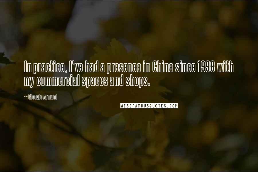 Giorgio Armani Quotes: In practice, I've had a presence in China since 1998 with my commercial spaces and shops.