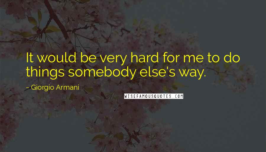 Giorgio Armani Quotes: It would be very hard for me to do things somebody else's way.