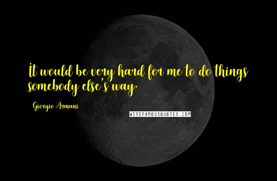 Giorgio Armani Quotes: It would be very hard for me to do things somebody else's way.