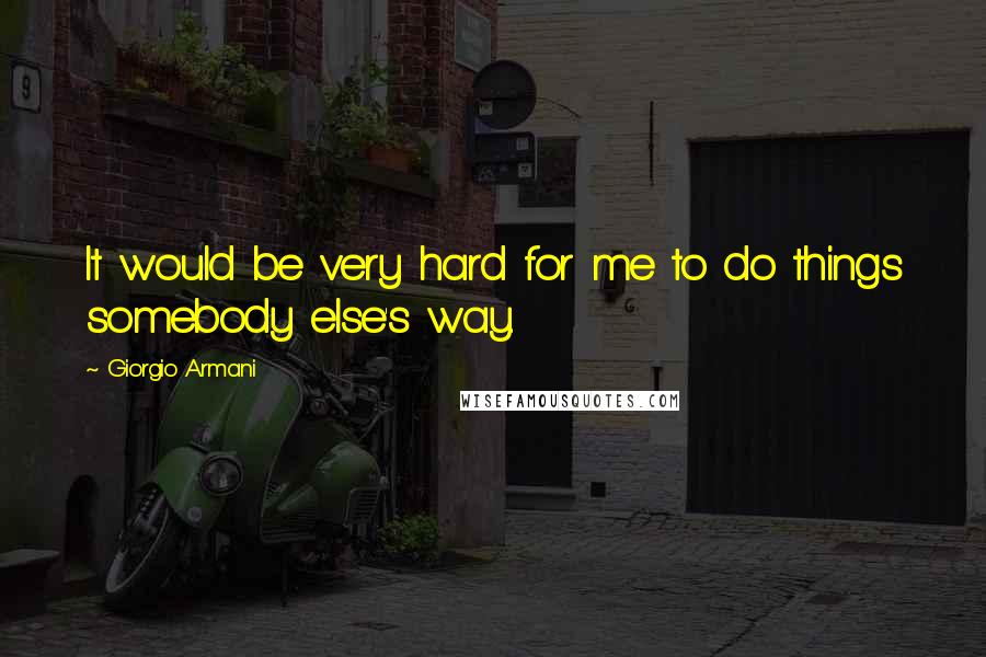 Giorgio Armani Quotes: It would be very hard for me to do things somebody else's way.