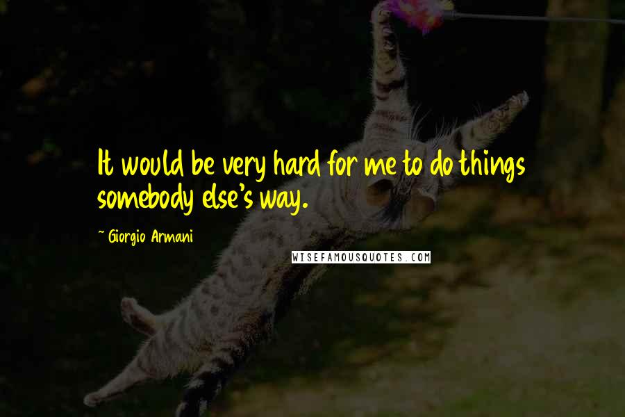 Giorgio Armani Quotes: It would be very hard for me to do things somebody else's way.