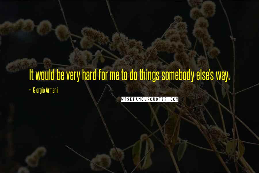 Giorgio Armani Quotes: It would be very hard for me to do things somebody else's way.