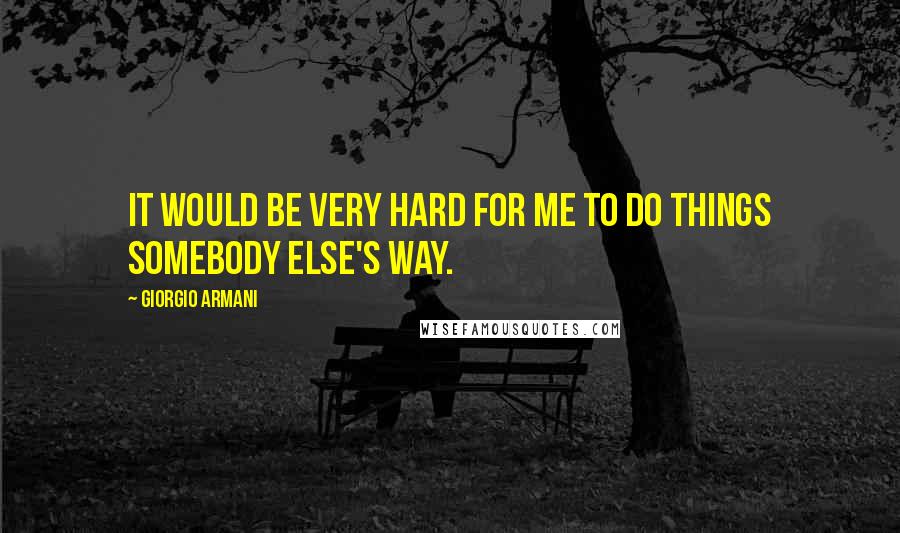 Giorgio Armani Quotes: It would be very hard for me to do things somebody else's way.