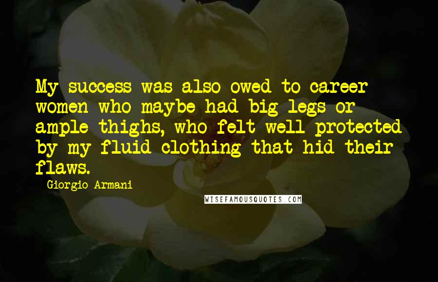 Giorgio Armani Quotes: My success was also owed to career women who maybe had big legs or ample thighs, who felt well-protected by my fluid clothing that hid their flaws.