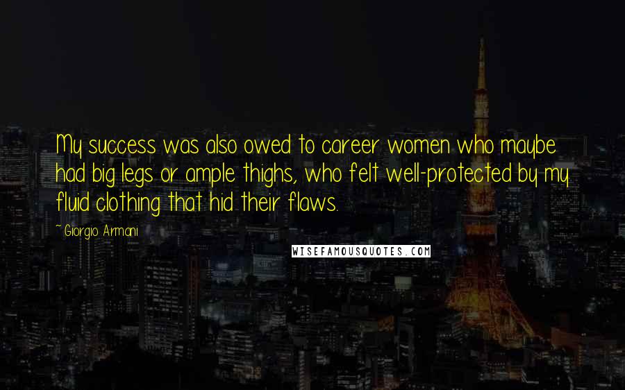 Giorgio Armani Quotes: My success was also owed to career women who maybe had big legs or ample thighs, who felt well-protected by my fluid clothing that hid their flaws.