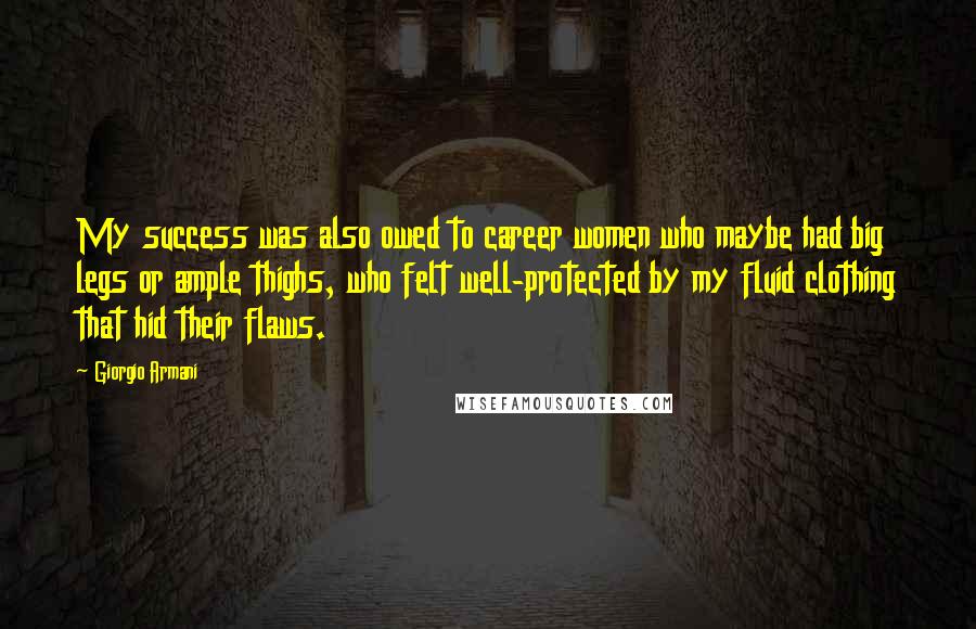 Giorgio Armani Quotes: My success was also owed to career women who maybe had big legs or ample thighs, who felt well-protected by my fluid clothing that hid their flaws.