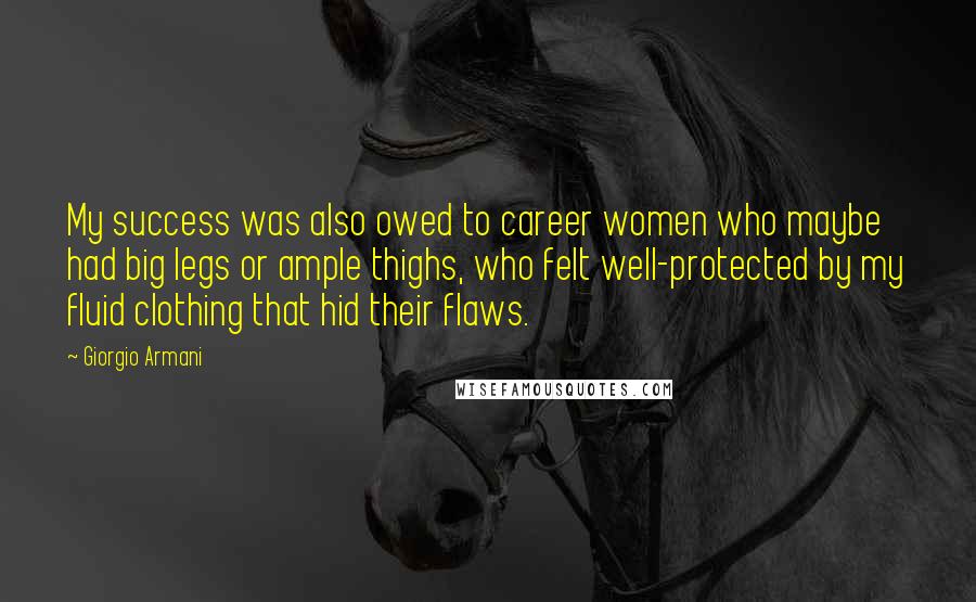 Giorgio Armani Quotes: My success was also owed to career women who maybe had big legs or ample thighs, who felt well-protected by my fluid clothing that hid their flaws.